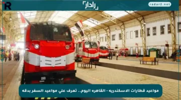 مواعيد قطارات الإسكندرية – القاهرة اليوم.. تعرف على مواعيد السفر بدقة
